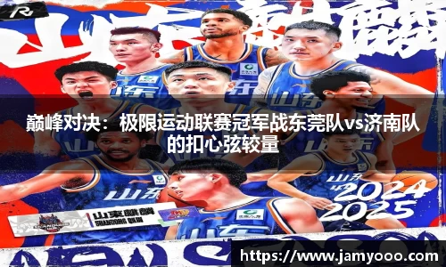 巅峰对决：极限运动联赛冠军战东莞队vs济南队的扣心弦较量