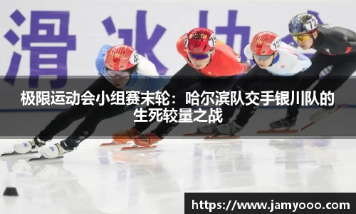 极限运动会小组赛末轮：哈尔滨队交手银川队的生死较量之战