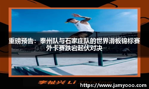 重磅预告：泰州队与石家庄队的世界滑板锦标赛外卡赛跌宕起伏对决