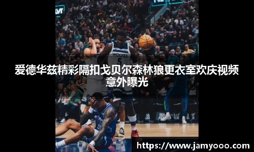 爱德华兹精彩隔扣戈贝尔森林狼更衣室欢庆视频意外曝光
