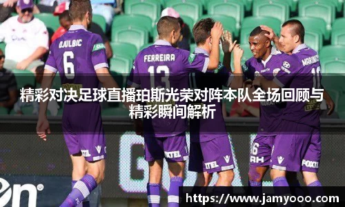 精彩对决足球直播珀斯光荣对阵本队全场回顾与精彩瞬间解析