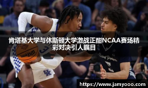 肯塔基大学与休斯顿大学激战正酣NCAA赛场精彩对决引人瞩目